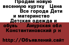 Продам новую весенную куртку › Цена ­ 1 500 - Все города Дети и материнство » Детская одежда и обувь   . Амурская обл.,Константиновский р-н